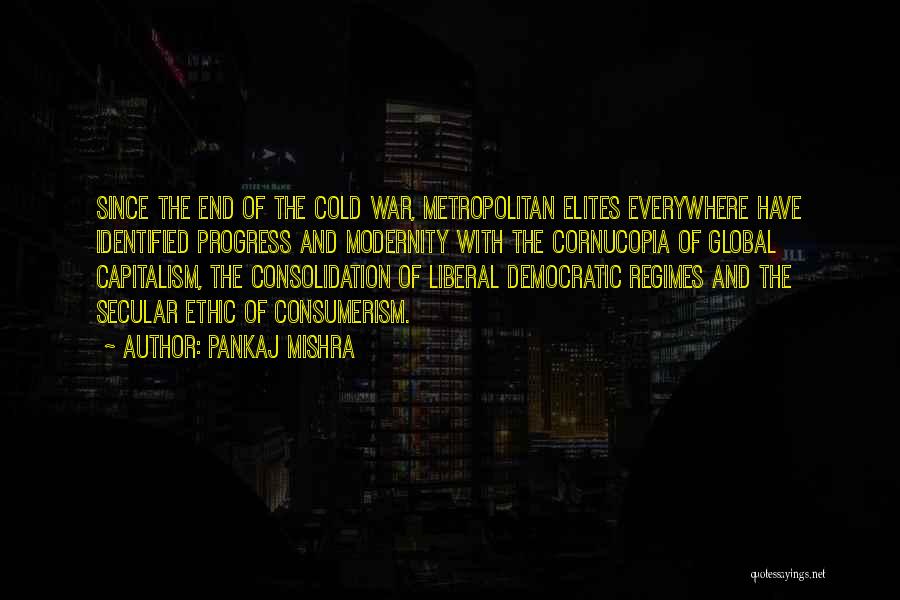 Pankaj Mishra Quotes: Since The End Of The Cold War, Metropolitan Elites Everywhere Have Identified Progress And Modernity With The Cornucopia Of Global