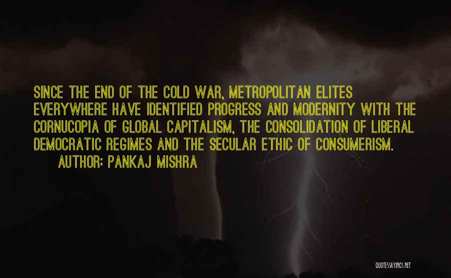 Pankaj Mishra Quotes: Since The End Of The Cold War, Metropolitan Elites Everywhere Have Identified Progress And Modernity With The Cornucopia Of Global