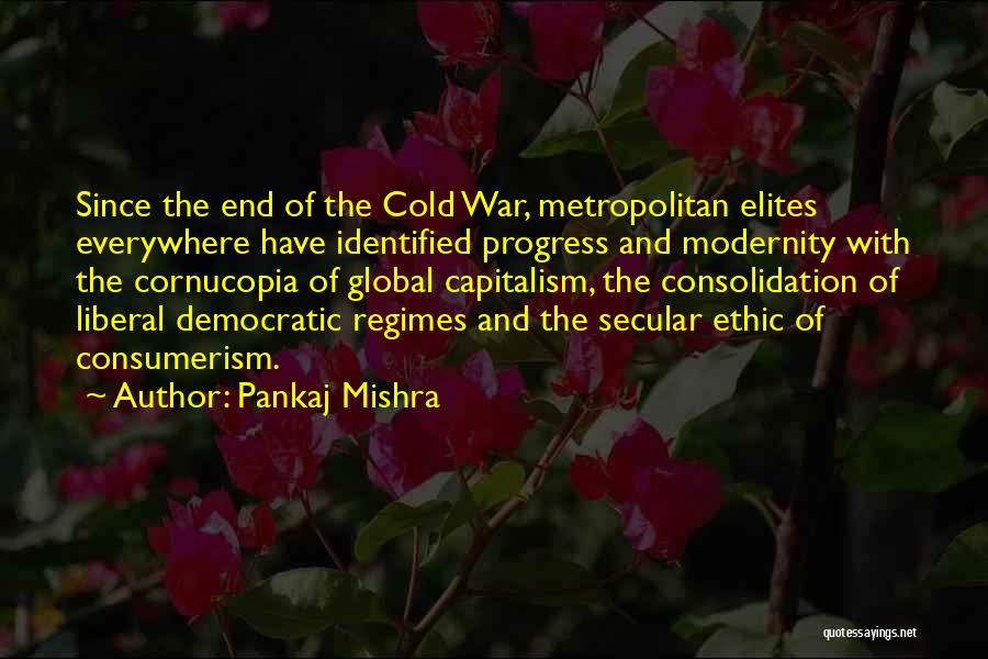 Pankaj Mishra Quotes: Since The End Of The Cold War, Metropolitan Elites Everywhere Have Identified Progress And Modernity With The Cornucopia Of Global