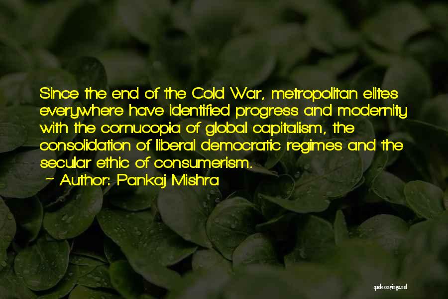 Pankaj Mishra Quotes: Since The End Of The Cold War, Metropolitan Elites Everywhere Have Identified Progress And Modernity With The Cornucopia Of Global