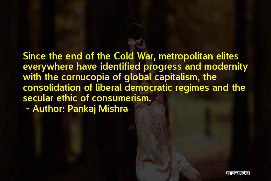 Pankaj Mishra Quotes: Since The End Of The Cold War, Metropolitan Elites Everywhere Have Identified Progress And Modernity With The Cornucopia Of Global