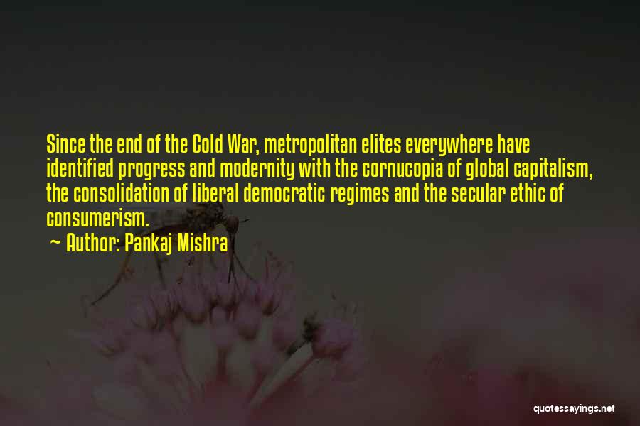 Pankaj Mishra Quotes: Since The End Of The Cold War, Metropolitan Elites Everywhere Have Identified Progress And Modernity With The Cornucopia Of Global