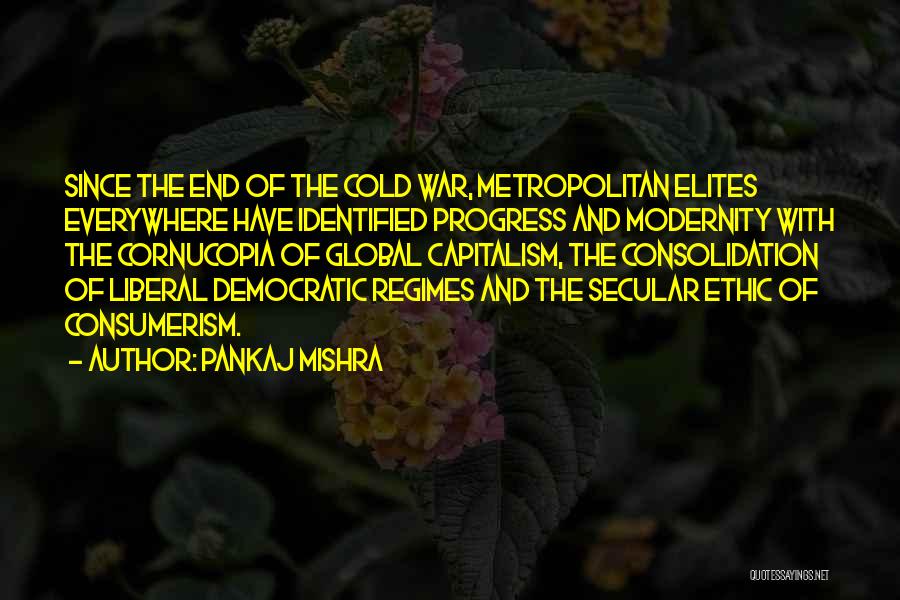 Pankaj Mishra Quotes: Since The End Of The Cold War, Metropolitan Elites Everywhere Have Identified Progress And Modernity With The Cornucopia Of Global