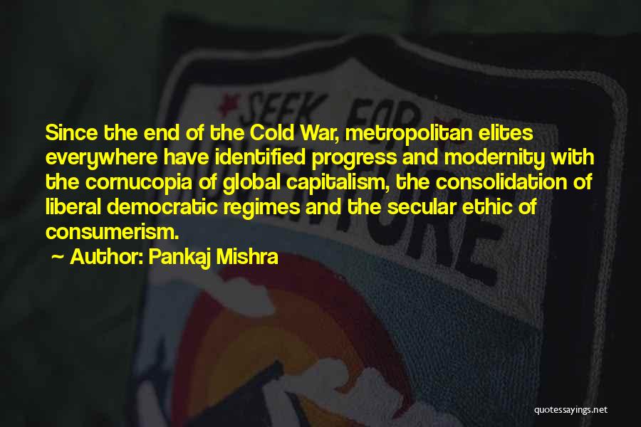 Pankaj Mishra Quotes: Since The End Of The Cold War, Metropolitan Elites Everywhere Have Identified Progress And Modernity With The Cornucopia Of Global