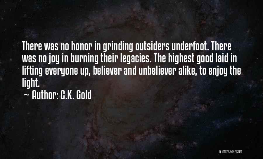 C.K. Gold Quotes: There Was No Honor In Grinding Outsiders Underfoot. There Was No Joy In Burning Their Legacies. The Highest Good Laid