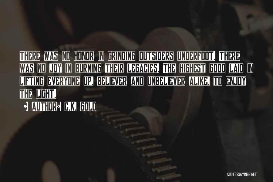 C.K. Gold Quotes: There Was No Honor In Grinding Outsiders Underfoot. There Was No Joy In Burning Their Legacies. The Highest Good Laid