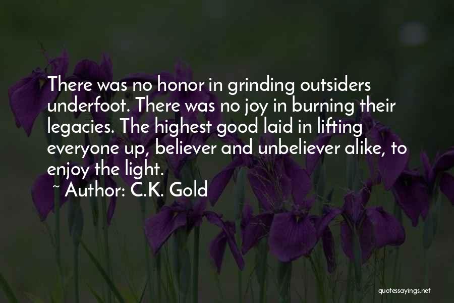 C.K. Gold Quotes: There Was No Honor In Grinding Outsiders Underfoot. There Was No Joy In Burning Their Legacies. The Highest Good Laid