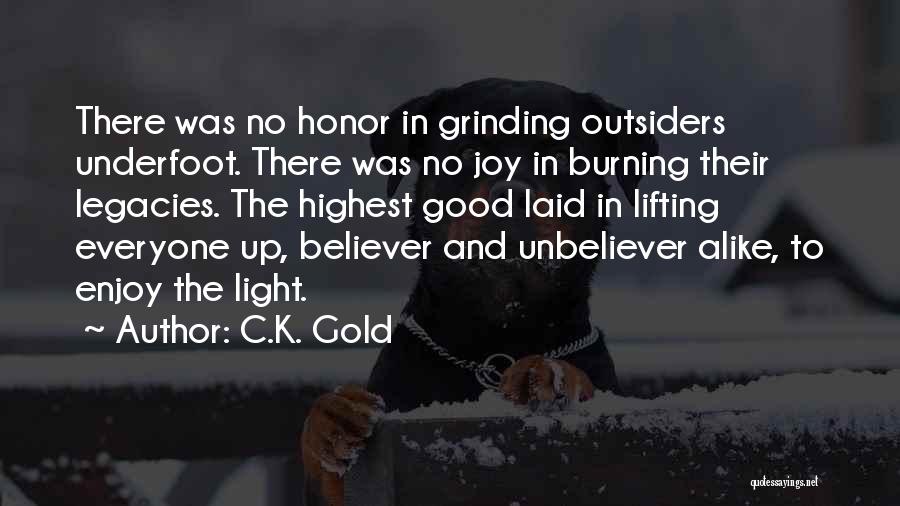 C.K. Gold Quotes: There Was No Honor In Grinding Outsiders Underfoot. There Was No Joy In Burning Their Legacies. The Highest Good Laid