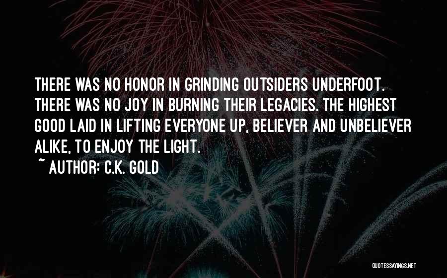 C.K. Gold Quotes: There Was No Honor In Grinding Outsiders Underfoot. There Was No Joy In Burning Their Legacies. The Highest Good Laid