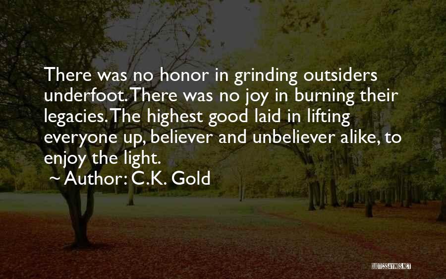 C.K. Gold Quotes: There Was No Honor In Grinding Outsiders Underfoot. There Was No Joy In Burning Their Legacies. The Highest Good Laid