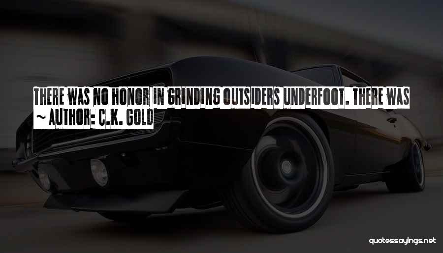 C.K. Gold Quotes: There Was No Honor In Grinding Outsiders Underfoot. There Was No Joy In Burning Their Legacies. The Highest Good Laid