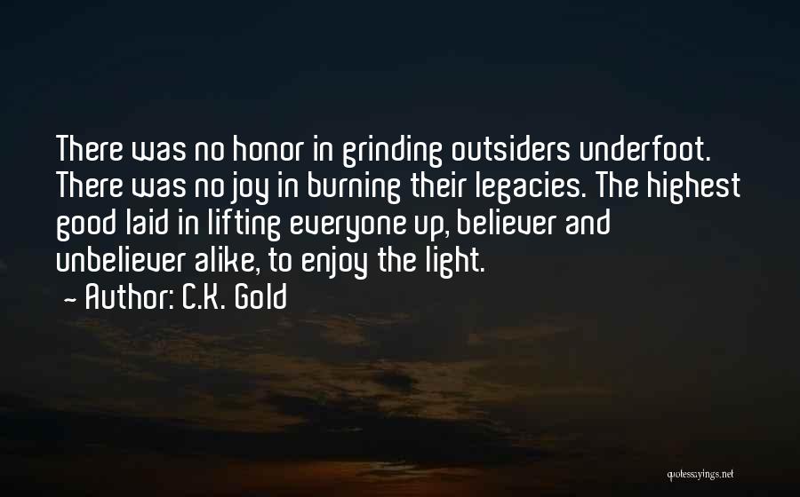 C.K. Gold Quotes: There Was No Honor In Grinding Outsiders Underfoot. There Was No Joy In Burning Their Legacies. The Highest Good Laid