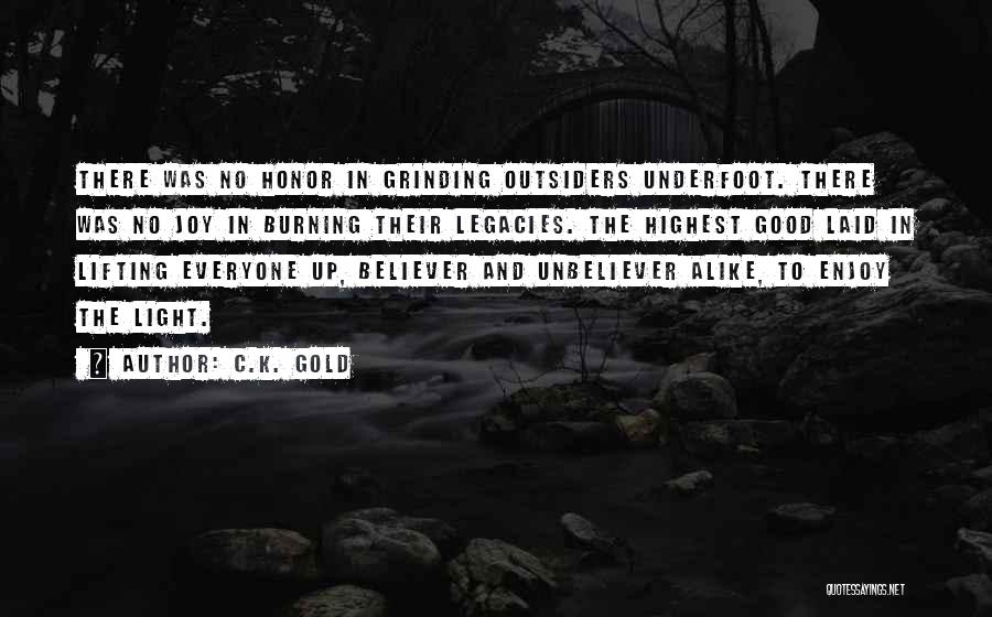 C.K. Gold Quotes: There Was No Honor In Grinding Outsiders Underfoot. There Was No Joy In Burning Their Legacies. The Highest Good Laid