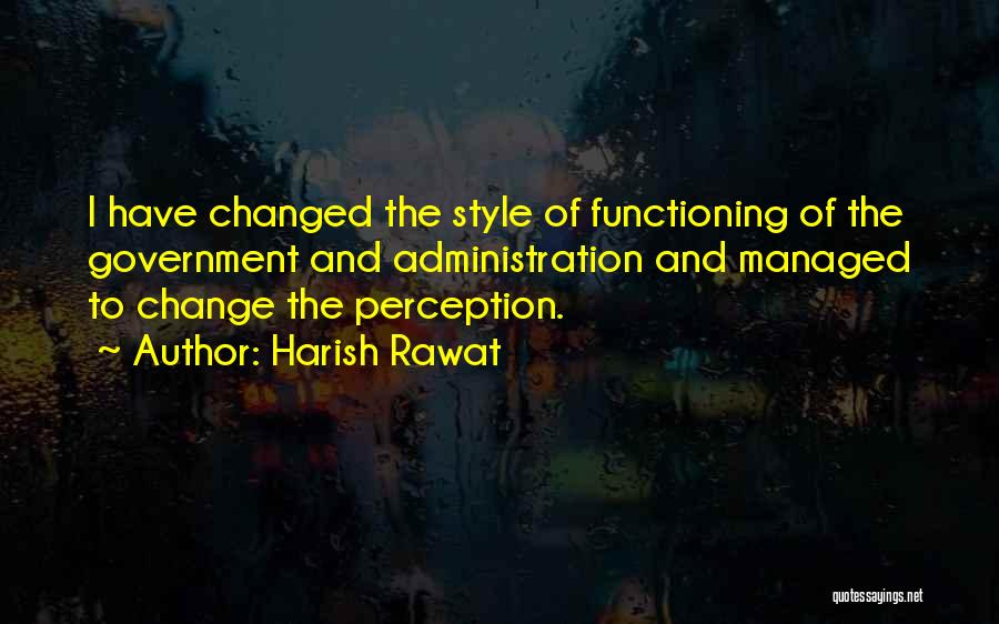 Harish Rawat Quotes: I Have Changed The Style Of Functioning Of The Government And Administration And Managed To Change The Perception.