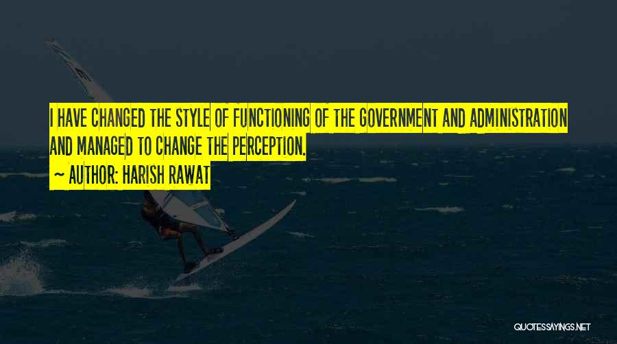 Harish Rawat Quotes: I Have Changed The Style Of Functioning Of The Government And Administration And Managed To Change The Perception.