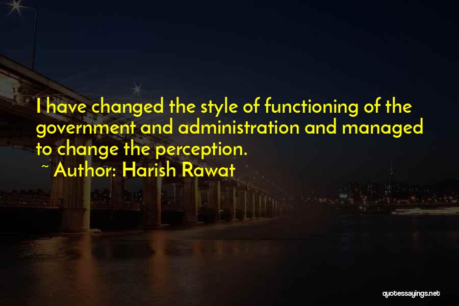 Harish Rawat Quotes: I Have Changed The Style Of Functioning Of The Government And Administration And Managed To Change The Perception.