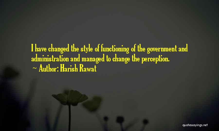 Harish Rawat Quotes: I Have Changed The Style Of Functioning Of The Government And Administration And Managed To Change The Perception.