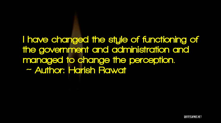Harish Rawat Quotes: I Have Changed The Style Of Functioning Of The Government And Administration And Managed To Change The Perception.