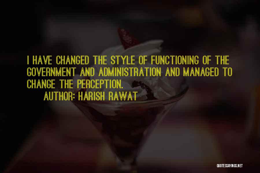 Harish Rawat Quotes: I Have Changed The Style Of Functioning Of The Government And Administration And Managed To Change The Perception.