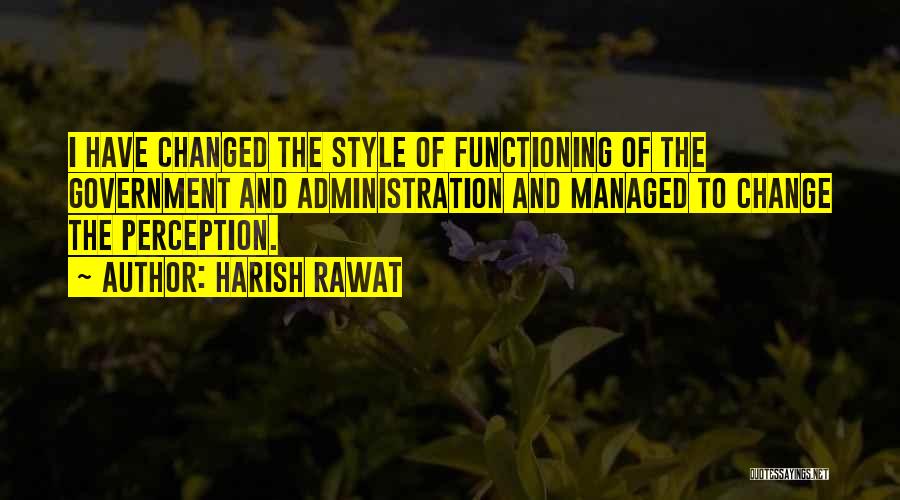 Harish Rawat Quotes: I Have Changed The Style Of Functioning Of The Government And Administration And Managed To Change The Perception.