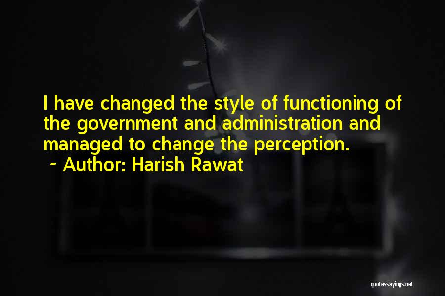 Harish Rawat Quotes: I Have Changed The Style Of Functioning Of The Government And Administration And Managed To Change The Perception.