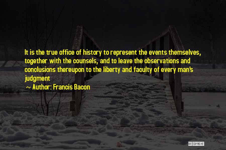 Francis Bacon Quotes: It Is The True Office Of History To Represent The Events Themselves, Together With The Counsels, And To Leave The