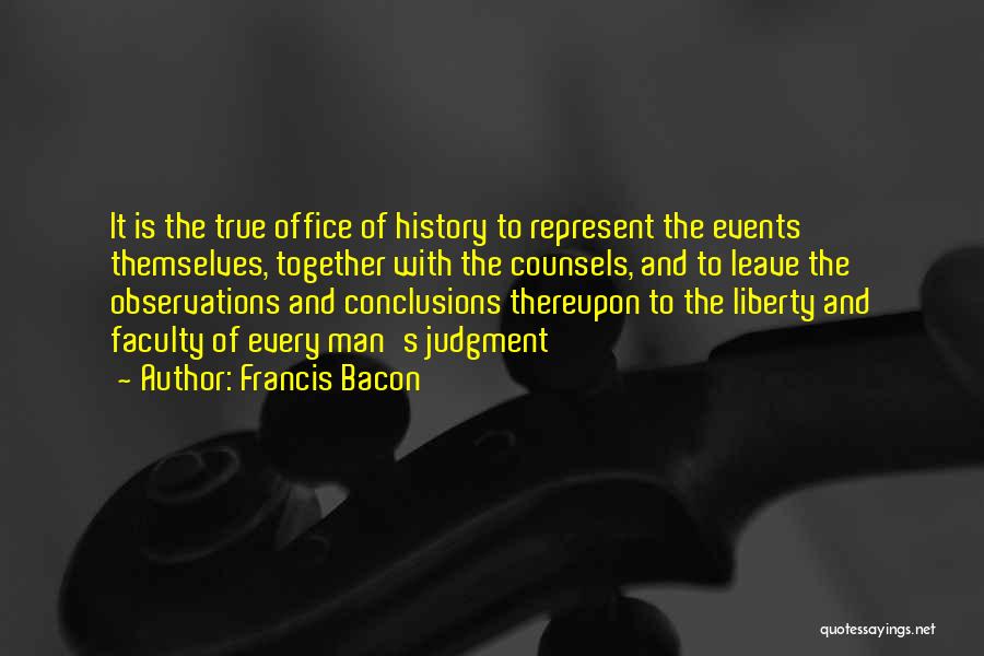 Francis Bacon Quotes: It Is The True Office Of History To Represent The Events Themselves, Together With The Counsels, And To Leave The