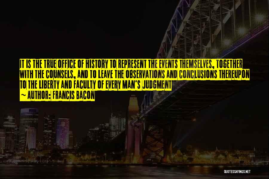 Francis Bacon Quotes: It Is The True Office Of History To Represent The Events Themselves, Together With The Counsels, And To Leave The