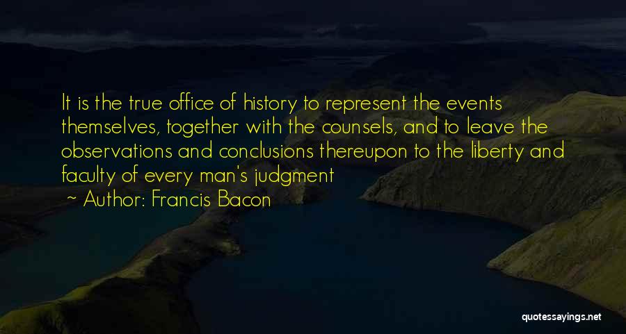 Francis Bacon Quotes: It Is The True Office Of History To Represent The Events Themselves, Together With The Counsels, And To Leave The