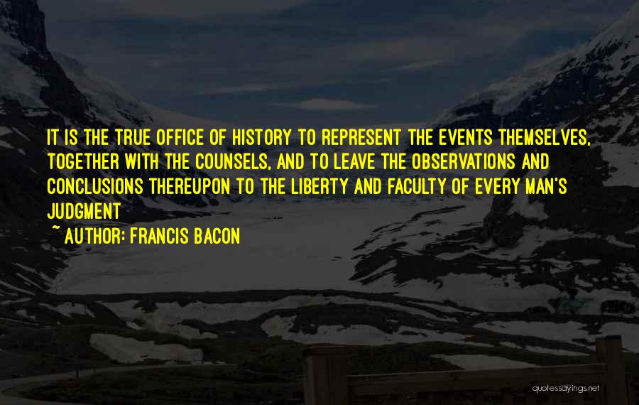 Francis Bacon Quotes: It Is The True Office Of History To Represent The Events Themselves, Together With The Counsels, And To Leave The