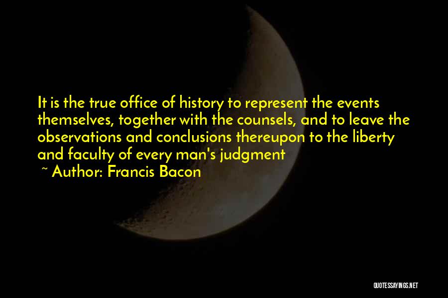 Francis Bacon Quotes: It Is The True Office Of History To Represent The Events Themselves, Together With The Counsels, And To Leave The