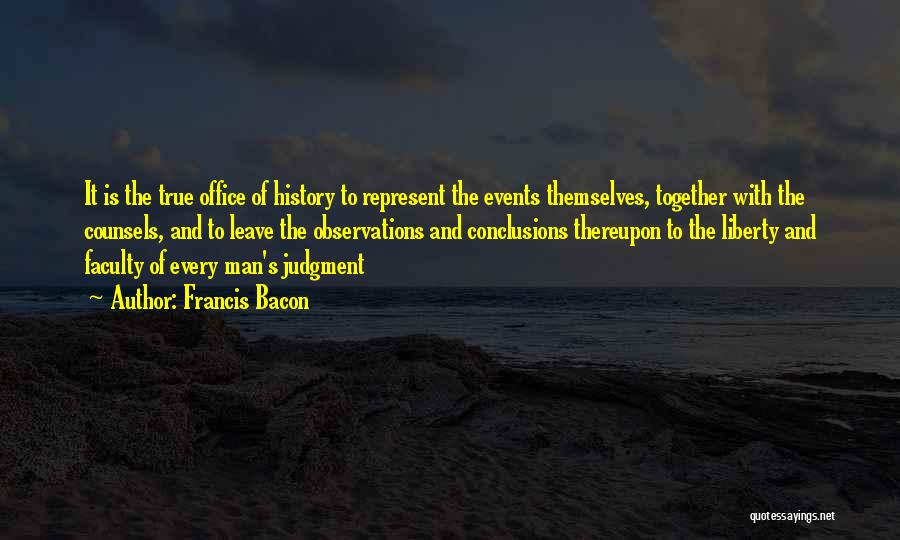 Francis Bacon Quotes: It Is The True Office Of History To Represent The Events Themselves, Together With The Counsels, And To Leave The