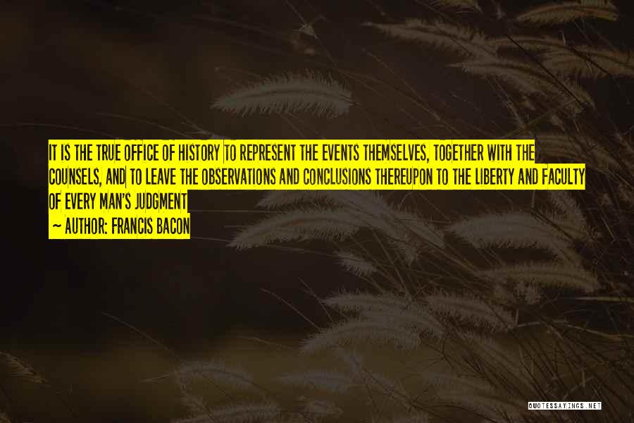 Francis Bacon Quotes: It Is The True Office Of History To Represent The Events Themselves, Together With The Counsels, And To Leave The