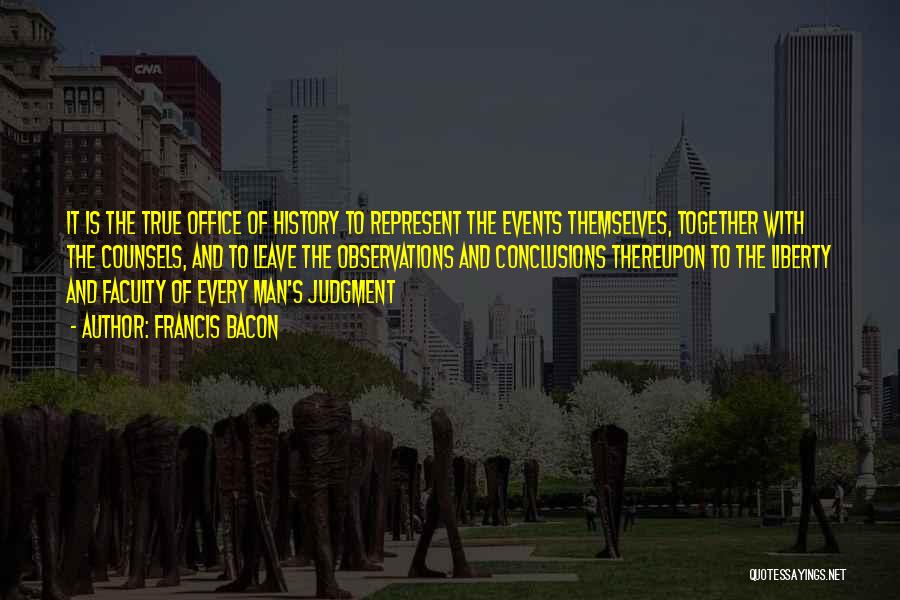 Francis Bacon Quotes: It Is The True Office Of History To Represent The Events Themselves, Together With The Counsels, And To Leave The