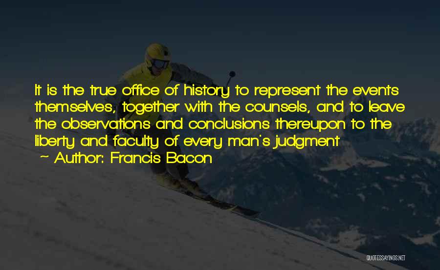 Francis Bacon Quotes: It Is The True Office Of History To Represent The Events Themselves, Together With The Counsels, And To Leave The
