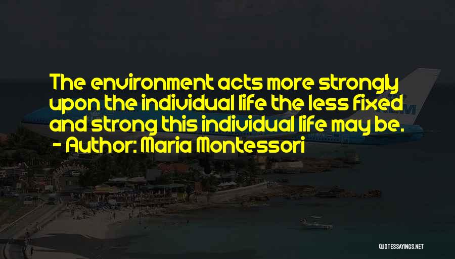 Maria Montessori Quotes: The Environment Acts More Strongly Upon The Individual Life The Less Fixed And Strong This Individual Life May Be.