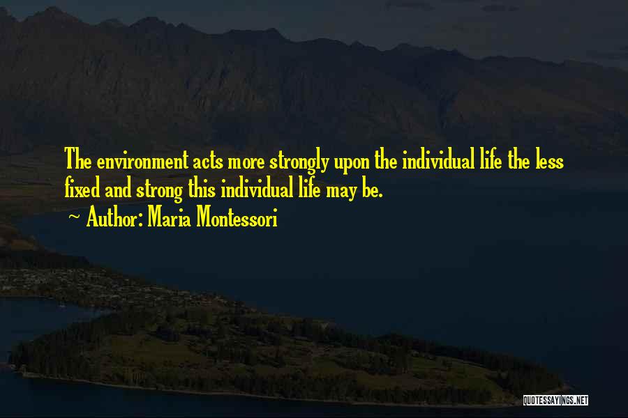 Maria Montessori Quotes: The Environment Acts More Strongly Upon The Individual Life The Less Fixed And Strong This Individual Life May Be.