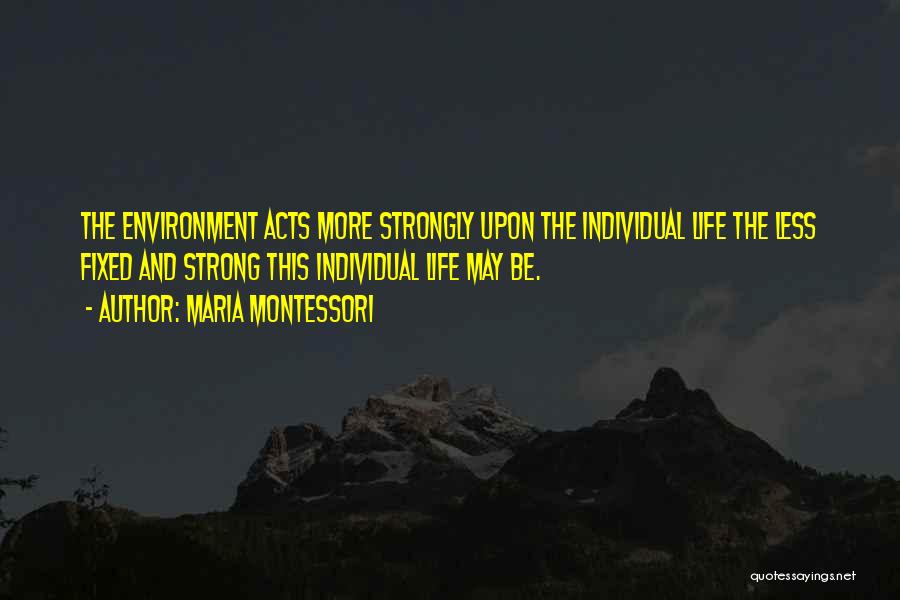 Maria Montessori Quotes: The Environment Acts More Strongly Upon The Individual Life The Less Fixed And Strong This Individual Life May Be.