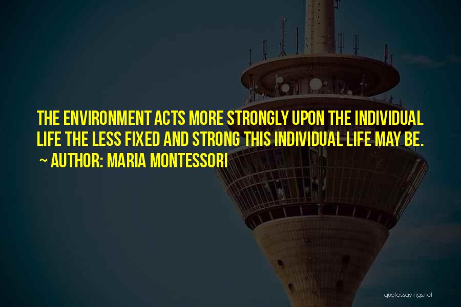 Maria Montessori Quotes: The Environment Acts More Strongly Upon The Individual Life The Less Fixed And Strong This Individual Life May Be.