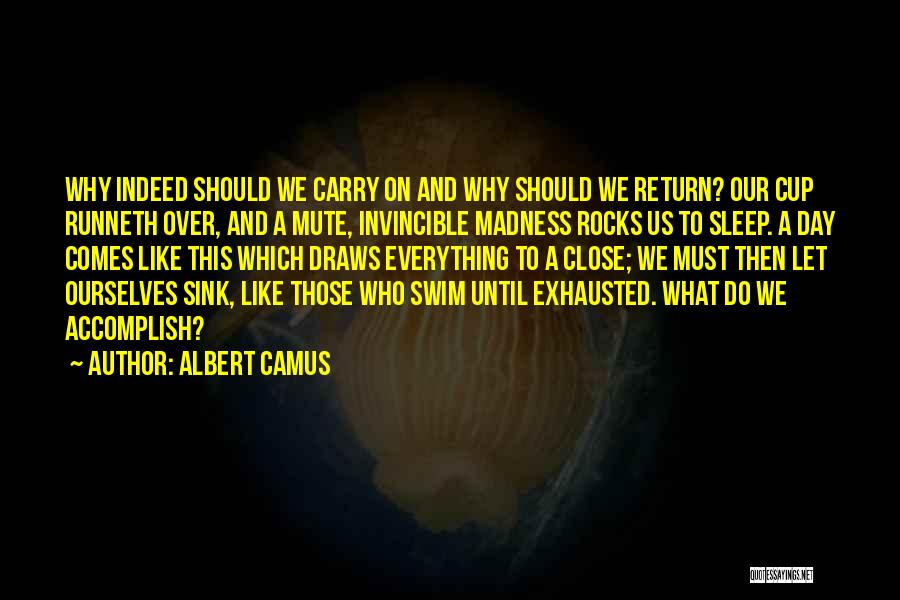 Albert Camus Quotes: Why Indeed Should We Carry On And Why Should We Return? Our Cup Runneth Over, And A Mute, Invincible Madness