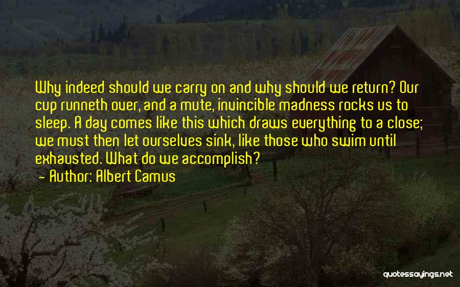 Albert Camus Quotes: Why Indeed Should We Carry On And Why Should We Return? Our Cup Runneth Over, And A Mute, Invincible Madness