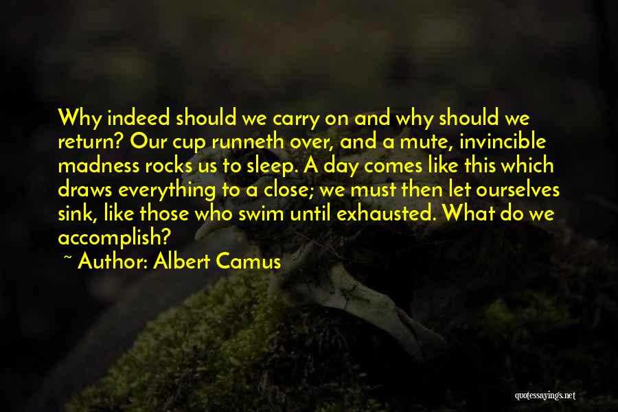 Albert Camus Quotes: Why Indeed Should We Carry On And Why Should We Return? Our Cup Runneth Over, And A Mute, Invincible Madness