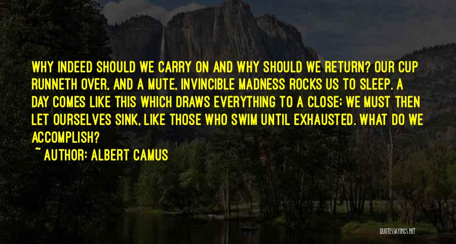 Albert Camus Quotes: Why Indeed Should We Carry On And Why Should We Return? Our Cup Runneth Over, And A Mute, Invincible Madness