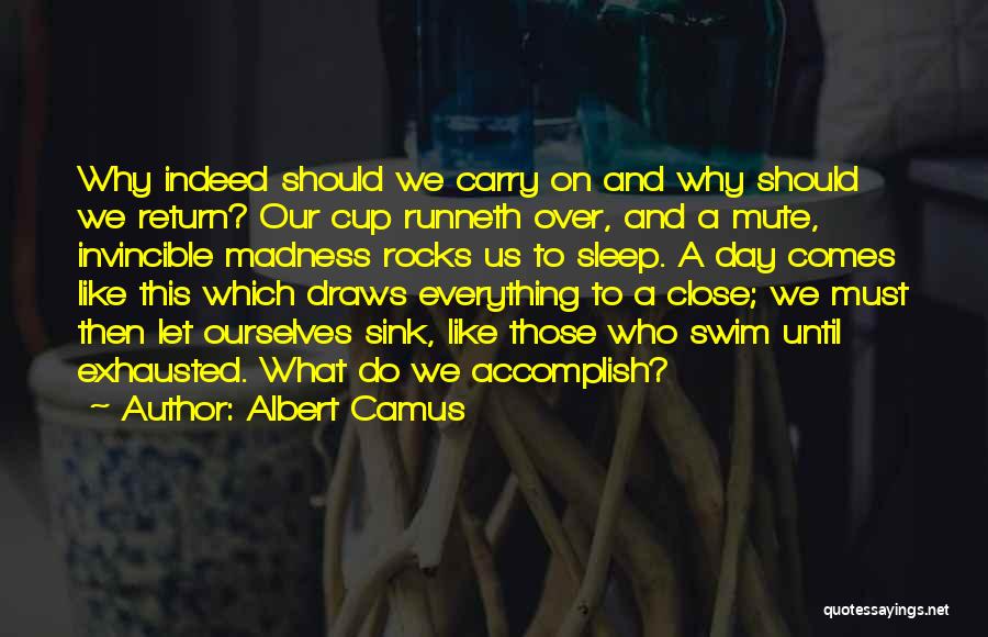 Albert Camus Quotes: Why Indeed Should We Carry On And Why Should We Return? Our Cup Runneth Over, And A Mute, Invincible Madness
