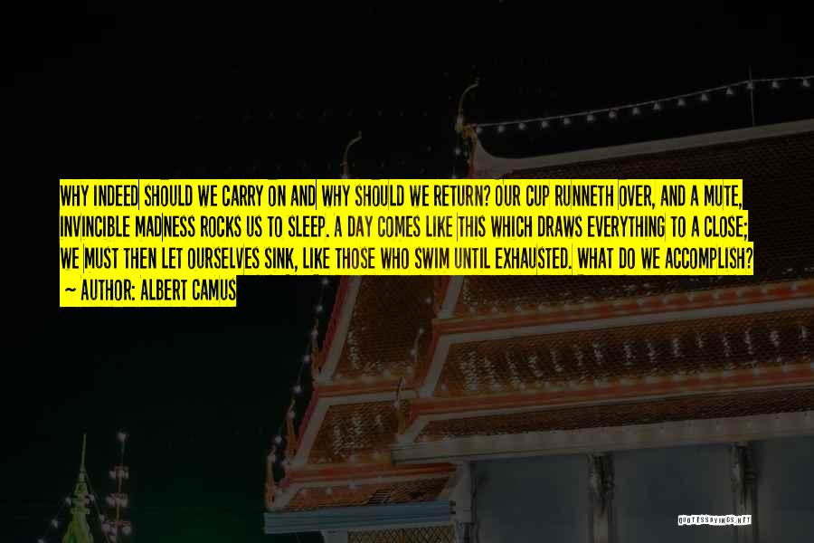 Albert Camus Quotes: Why Indeed Should We Carry On And Why Should We Return? Our Cup Runneth Over, And A Mute, Invincible Madness
