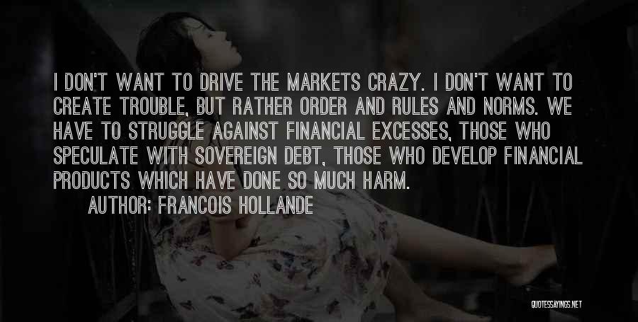 Francois Hollande Quotes: I Don't Want To Drive The Markets Crazy. I Don't Want To Create Trouble, But Rather Order And Rules And