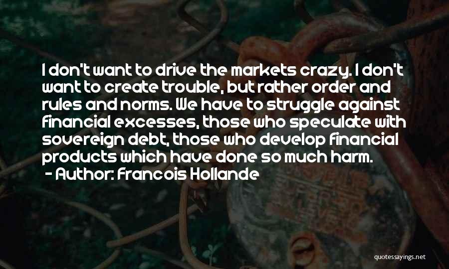 Francois Hollande Quotes: I Don't Want To Drive The Markets Crazy. I Don't Want To Create Trouble, But Rather Order And Rules And