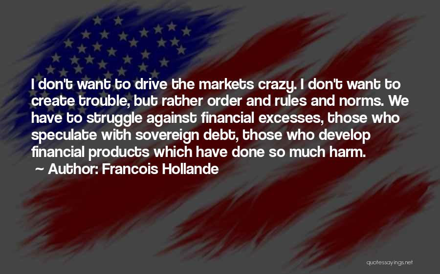 Francois Hollande Quotes: I Don't Want To Drive The Markets Crazy. I Don't Want To Create Trouble, But Rather Order And Rules And