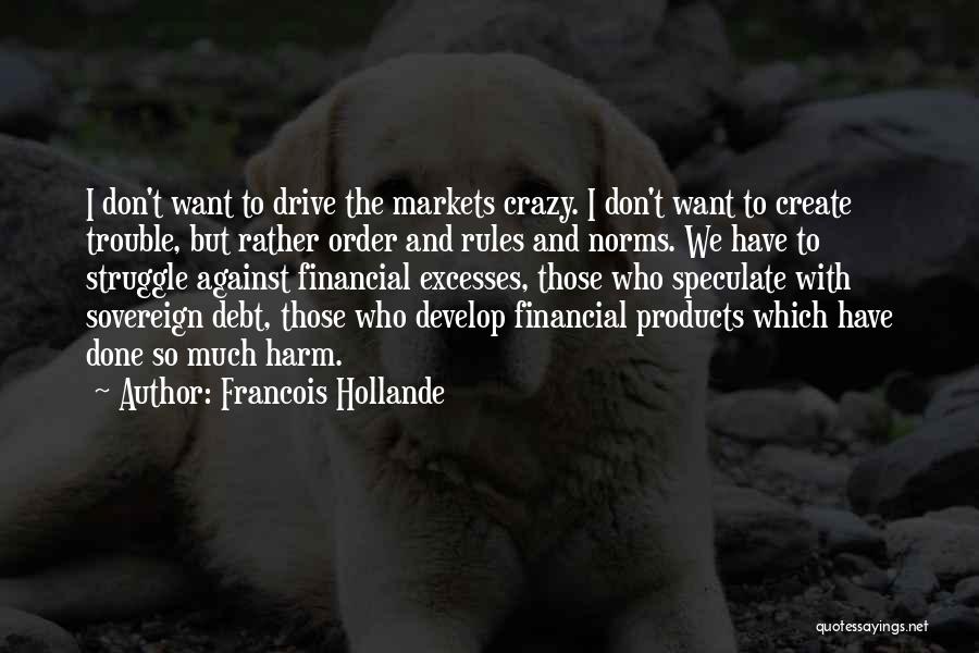 Francois Hollande Quotes: I Don't Want To Drive The Markets Crazy. I Don't Want To Create Trouble, But Rather Order And Rules And