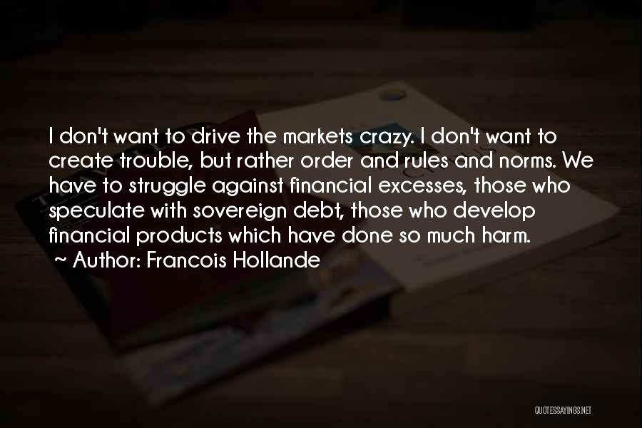 Francois Hollande Quotes: I Don't Want To Drive The Markets Crazy. I Don't Want To Create Trouble, But Rather Order And Rules And